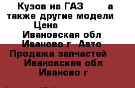 Кузов на ГАЗ 3302, а также другие модели: › Цена ­ 35 200 - Ивановская обл., Иваново г. Авто » Продажа запчастей   . Ивановская обл.,Иваново г.